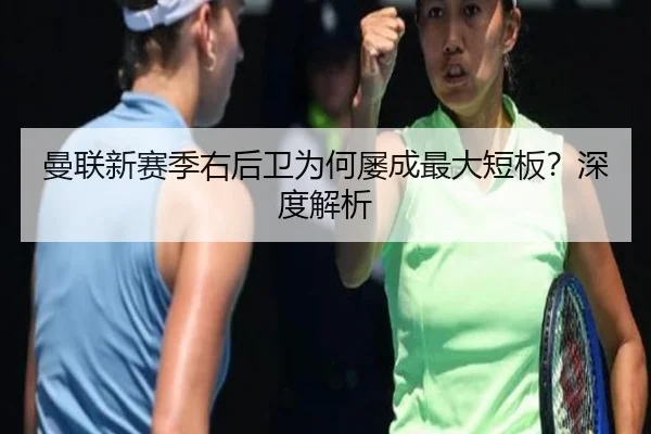 曼联新赛季右后卫为何屡成最大短板？深度解析