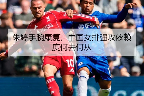 朱婷手腕康复，中国女排强攻依赖度何去何从